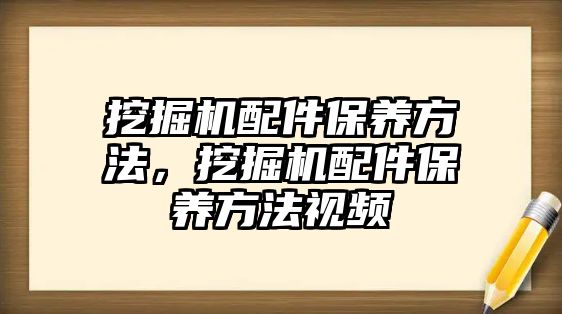 挖掘機配件保養(yǎng)方法，挖掘機配件保養(yǎng)方法視頻