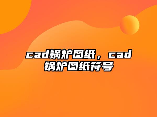 cad鍋爐圖紙，cad鍋爐圖紙符號