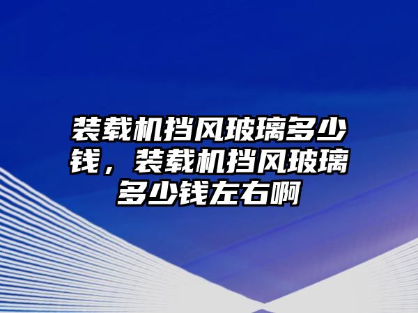 裝載機擋風玻璃多少錢，裝載機擋風玻璃多少錢左右啊