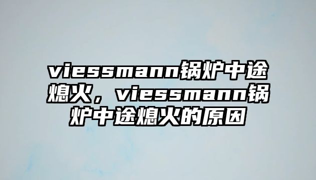 viessmann鍋爐中途熄火，viessmann鍋爐中途熄火的原因