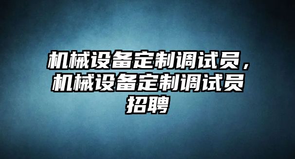 機(jī)械設(shè)備定制調(diào)試員，機(jī)械設(shè)備定制調(diào)試員招聘