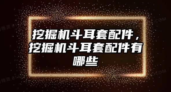 挖掘機斗耳套配件，挖掘機斗耳套配件有哪些