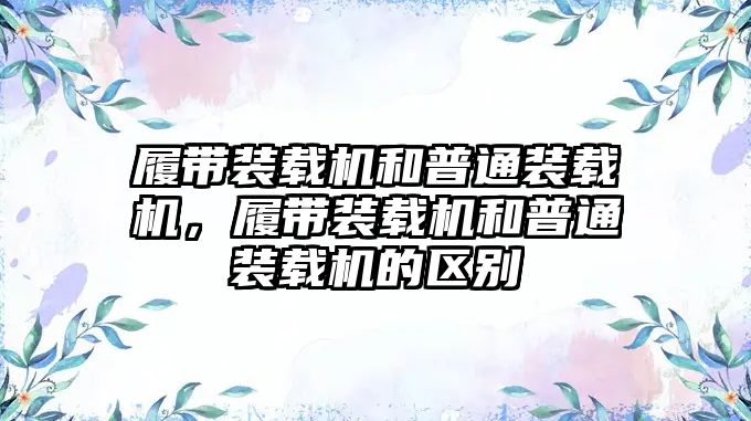 履帶裝載機和普通裝載機，履帶裝載機和普通裝載機的區(qū)別