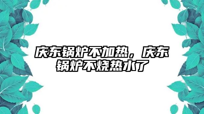 慶東鍋爐不加熱，慶東鍋爐不燒熱水了