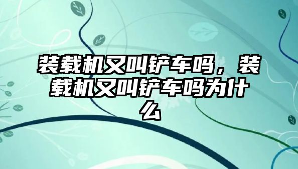 裝載機又叫鏟車嗎，裝載機又叫鏟車嗎為什么