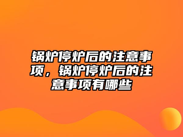 鍋爐停爐后的注意事項，鍋爐停爐后的注意事項有哪些