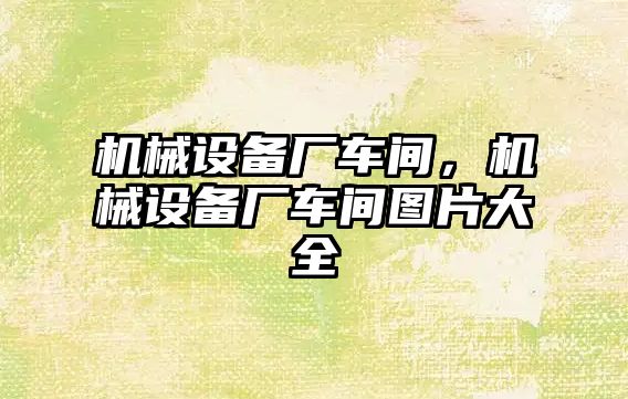 機械設(shè)備廠車間，機械設(shè)備廠車間圖片大全