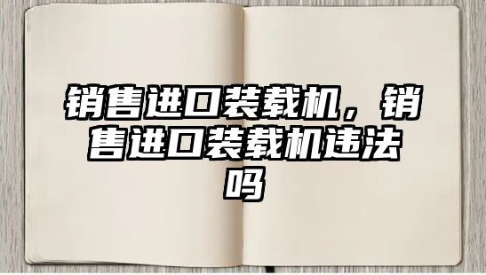 銷售進口裝載機，銷售進口裝載機違法嗎