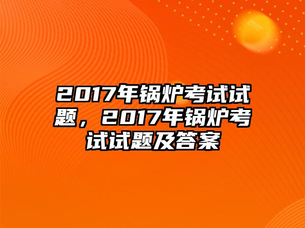 2017年鍋爐考試試題，2017年鍋爐考試試題及答案