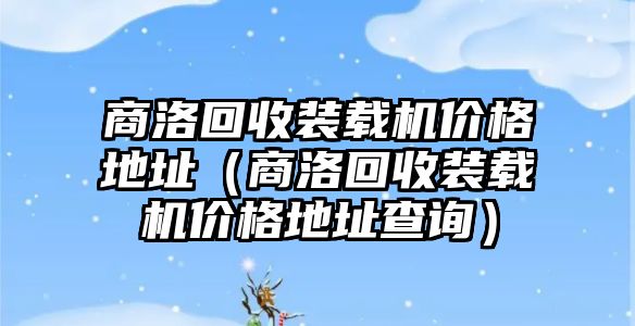 商洛回收裝載機(jī)價(jià)格地址（商洛回收裝載機(jī)價(jià)格地址查詢(xún)）