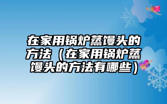 在家用鍋爐蒸饅頭的方法（在家用鍋爐蒸饅頭的方法有哪些）