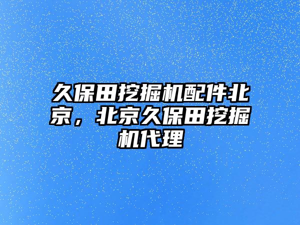 久保田挖掘機配件北京，北京久保田挖掘機代理