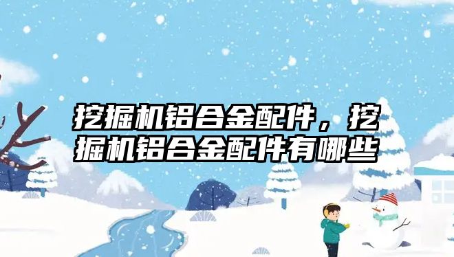 挖掘機鋁合金配件，挖掘機鋁合金配件有哪些