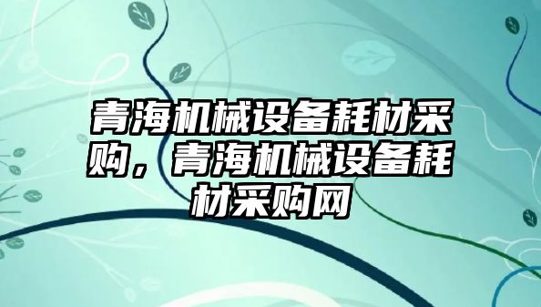 青海機械設備耗材采購，青海機械設備耗材采購網