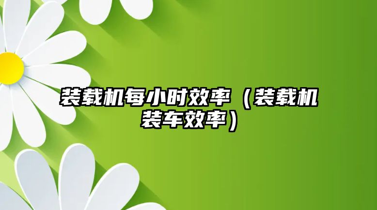 裝載機每小時效率（裝載機裝車效率）