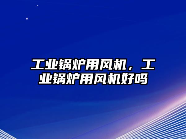 工業(yè)鍋爐用風(fēng)機，工業(yè)鍋爐用風(fēng)機好嗎