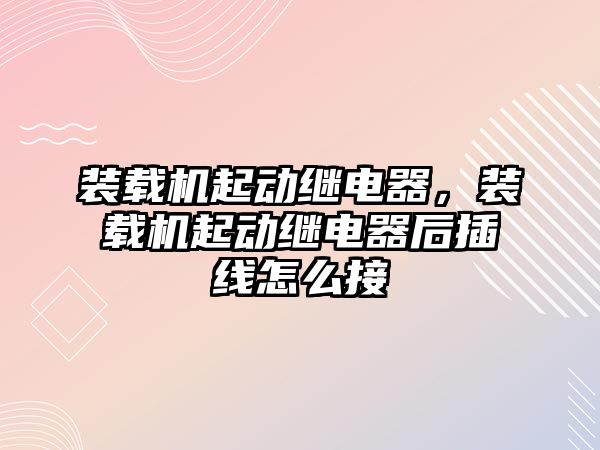 裝載機起動繼電器，裝載機起動繼電器后插線怎么接