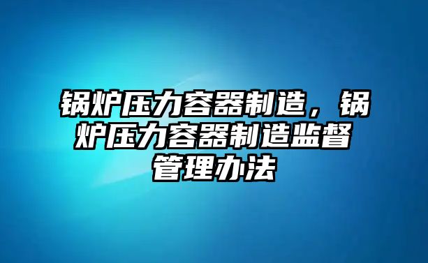 鍋爐壓力容器制造，鍋爐壓力容器制造監督管理辦法