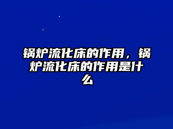 鍋爐流化床的作用，鍋爐流化床的作用是什么