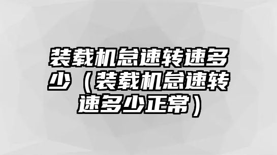 裝載機怠速轉速多少（裝載機怠速轉速多少正常）