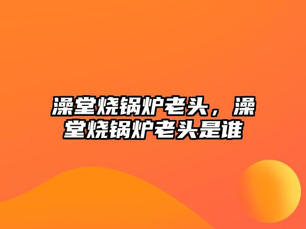 澡堂燒鍋爐老頭，澡堂燒鍋爐老頭是誰