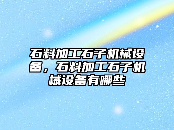 石料加工石子機械設備，石料加工石子機械設備有哪些