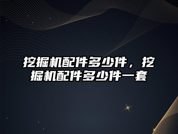 挖掘機配件多少件，挖掘機配件多少件一套