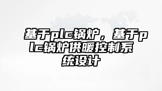 基于plc鍋爐，基于plc鍋爐供暖控制系統(tǒng)設(shè)計