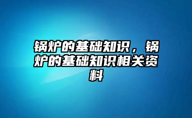 鍋爐的基礎知識，鍋爐的基礎知識相關資料