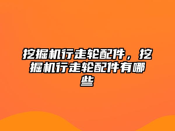 挖掘機行走輪配件，挖掘機行走輪配件有哪些