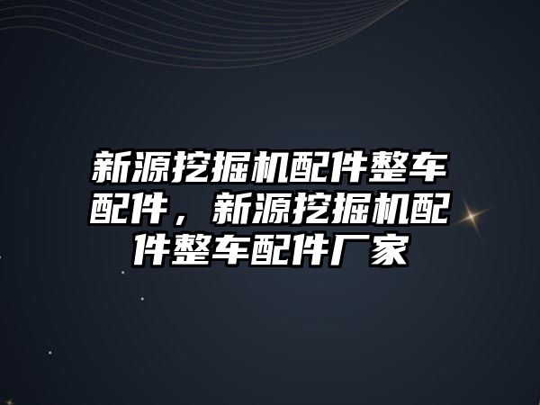 新源挖掘機配件整車配件，新源挖掘機配件整車配件廠家