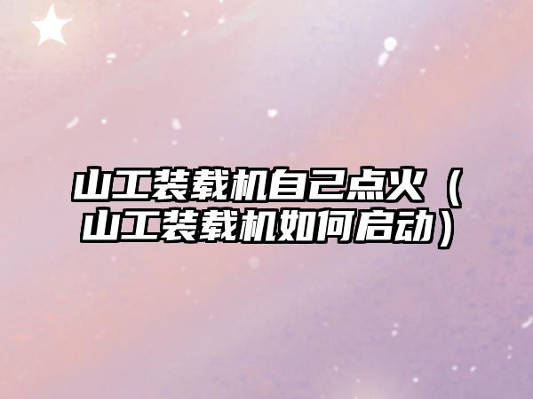 山工裝載機自己點火（山工裝載機如何啟動）