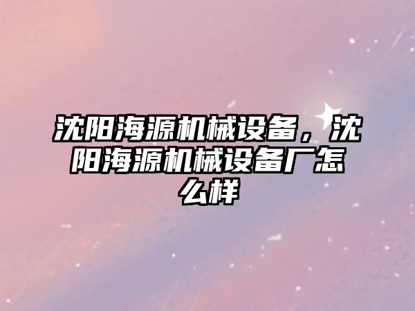 沈陽海源機(jī)械設(shè)備，沈陽海源機(jī)械設(shè)備廠怎么樣