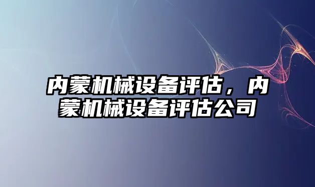 內蒙機械設備評估，內蒙機械設備評估公司