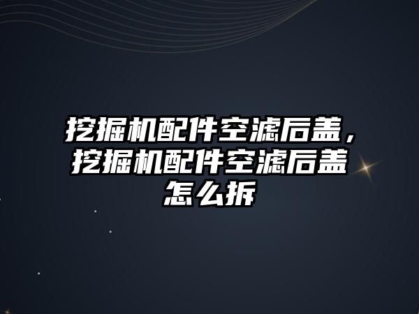 挖掘機配件空濾后蓋，挖掘機配件空濾后蓋怎么拆