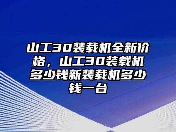 山工30裝載機(jī)全新價(jià)格，山工30裝載機(jī)多少錢(qián)新裝載機(jī)多少錢(qián)一臺(tái)