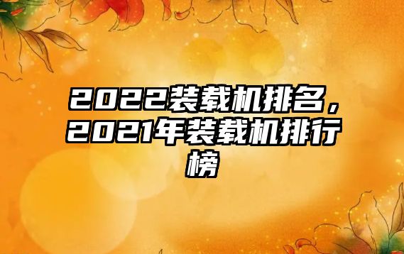 2022裝載機排名，2021年裝載機排行榜