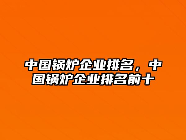 中國鍋爐企業排名，中國鍋爐企業排名前十