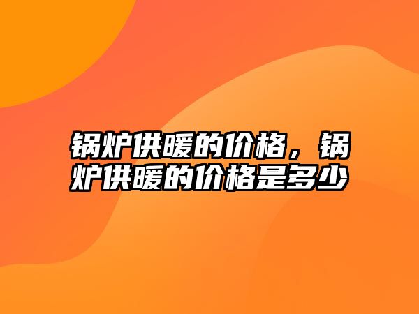 鍋爐供暖的價(jià)格，鍋爐供暖的價(jià)格是多少