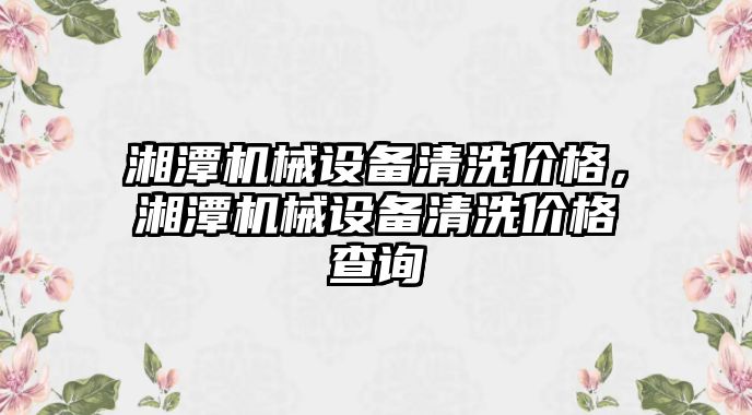 湘潭機械設備清洗價格，湘潭機械設備清洗價格查詢