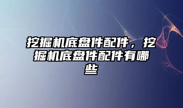 挖掘機底盤件配件，挖掘機底盤件配件有哪些