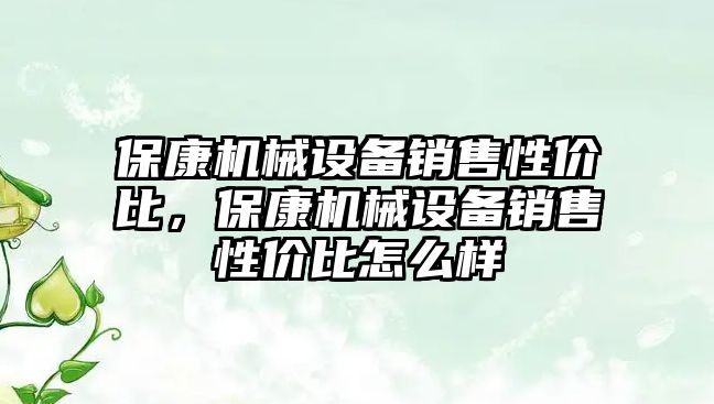 ?？禉C械設備銷售性價比，保康機械設備銷售性價比怎么樣