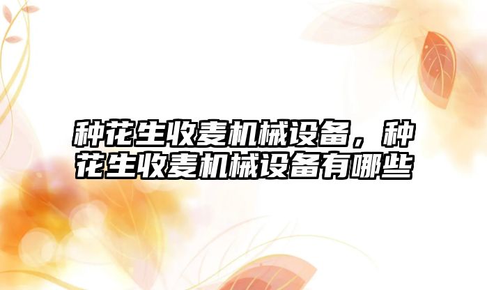 種花生收麥機械設備，種花生收麥機械設備有哪些