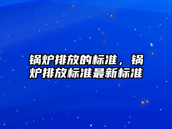 鍋爐排放的標準，鍋爐排放標準最新標準