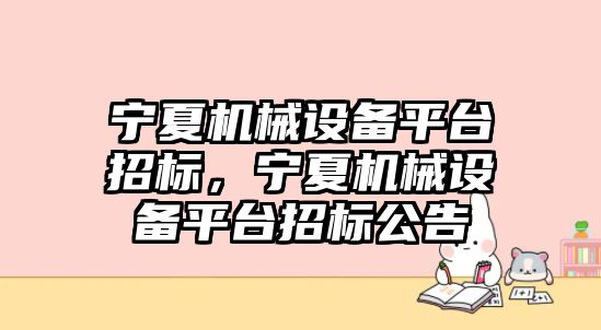 寧夏機械設(shè)備平臺招標，寧夏機械設(shè)備平臺招標公告