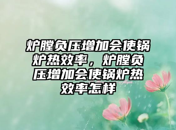 爐膛負(fù)壓增加會(huì)使鍋爐熱效率，爐膛負(fù)壓增加會(huì)使鍋爐熱效率怎樣