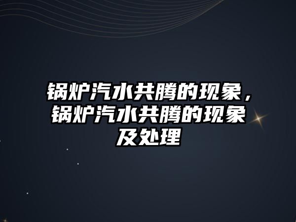 鍋爐汽水共騰的現象，鍋爐汽水共騰的現象及處理