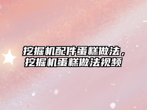 挖掘機配件蛋糕做法，挖掘機蛋糕做法視頻