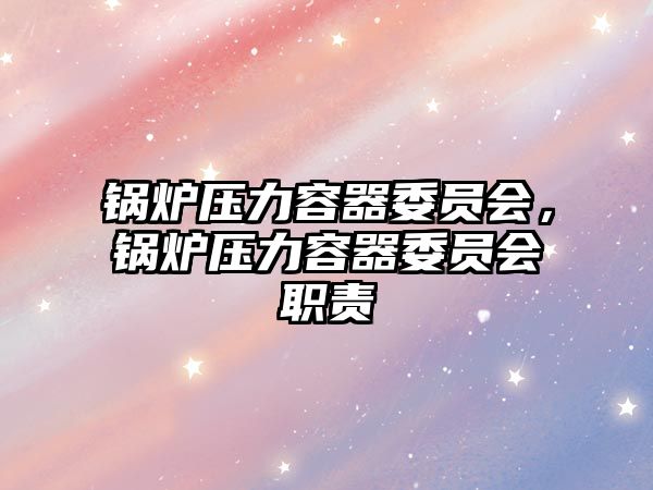 鍋爐壓力容器委員會，鍋爐壓力容器委員會職責