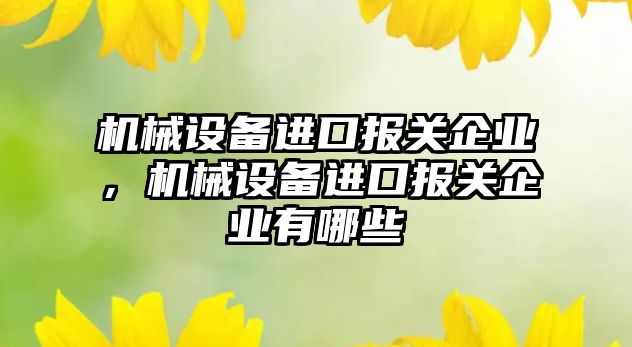 機械設備進口報關企業，機械設備進口報關企業有哪些